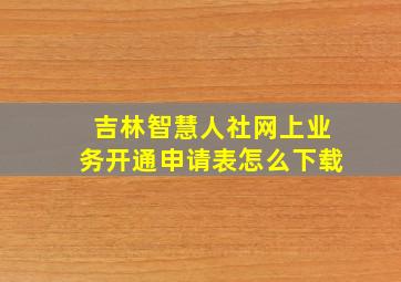 吉林智慧人社网上业务开通申请表怎么下载