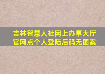 吉林智慧人社网上办事大厅官网点个人登陆后码无图案