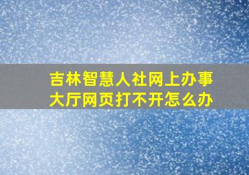 吉林智慧人社网上办事大厅网页打不开怎么办