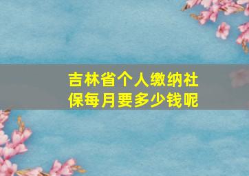 吉林省个人缴纳社保每月要多少钱呢