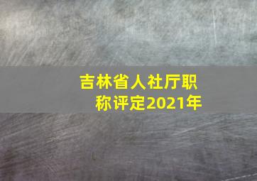 吉林省人社厅职称评定2021年