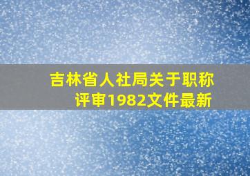 吉林省人社局关于职称评审1982文件最新