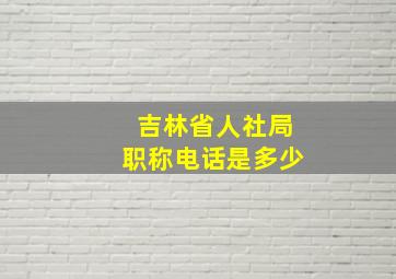 吉林省人社局职称电话是多少