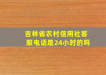 吉林省农村信用社客服电话是24小时的吗