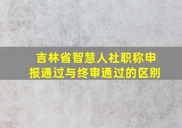 吉林省智慧人社职称申报通过与终审通过的区别