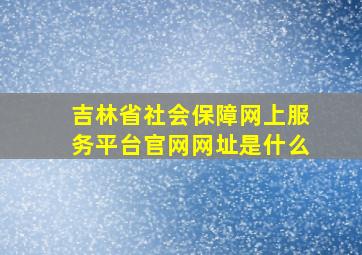 吉林省社会保障网上服务平台官网网址是什么