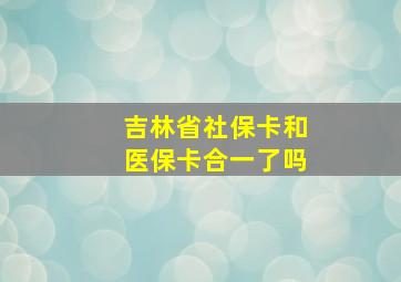 吉林省社保卡和医保卡合一了吗