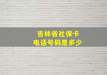 吉林省社保卡电话号码是多少