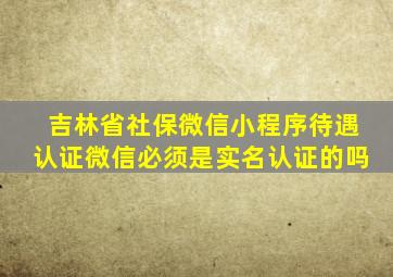 吉林省社保微信小程序待遇认证微信必须是实名认证的吗