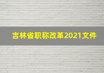 吉林省职称改革2021文件