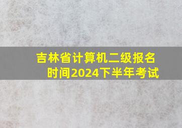 吉林省计算机二级报名时间2024下半年考试