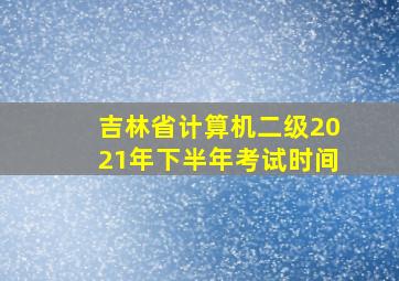 吉林省计算机二级2021年下半年考试时间