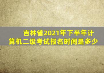 吉林省2021年下半年计算机二级考试报名时间是多少