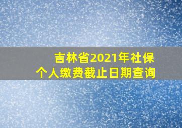 吉林省2021年社保个人缴费截止日期查询