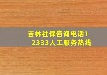 吉林社保咨询电话12333人工服务热线