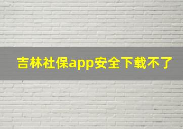 吉林社保app安全下载不了