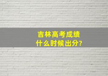 吉林高考成绩什么时候出分?