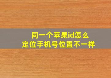 同一个苹果id怎么定位手机号位置不一样