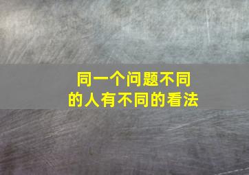 同一个问题不同的人有不同的看法