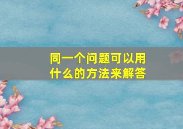 同一个问题可以用什么的方法来解答