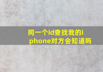 同一个id查找我的iphone对方会知道吗