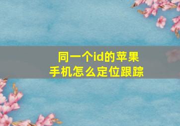 同一个id的苹果手机怎么定位跟踪