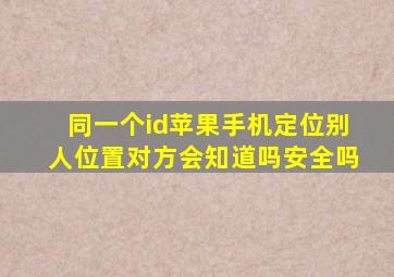 同一个id苹果手机定位别人位置对方会知道吗安全吗