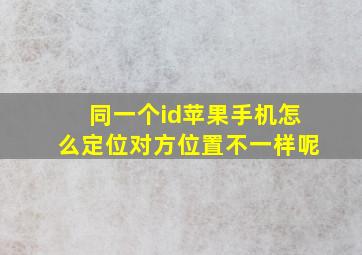 同一个id苹果手机怎么定位对方位置不一样呢