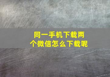 同一手机下载两个微信怎么下载呢