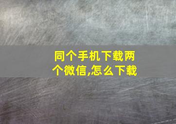 同个手机下载两个微信,怎么下载