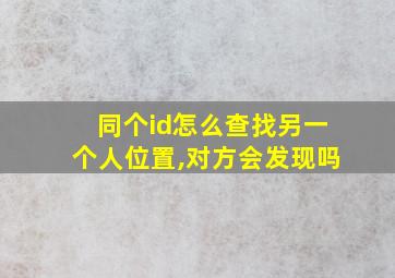 同个id怎么查找另一个人位置,对方会发现吗