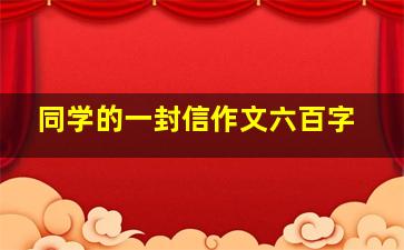 同学的一封信作文六百字