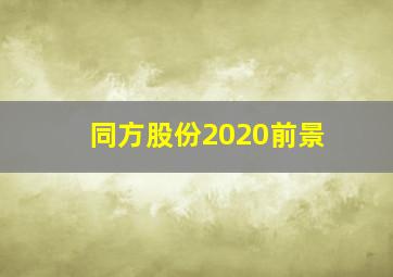 同方股份2020前景