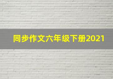 同步作文六年级下册2021