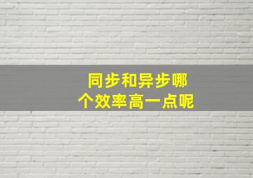 同步和异步哪个效率高一点呢