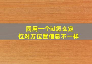 同用一个id怎么定位对方位置信息不一样