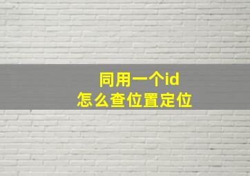 同用一个id怎么查位置定位