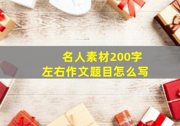 名人素材200字左右作文题目怎么写