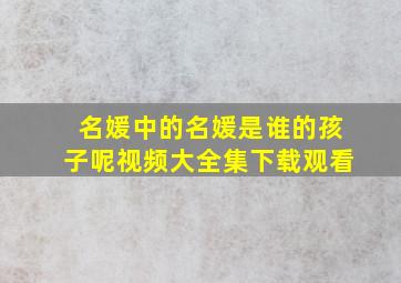 名媛中的名媛是谁的孩子呢视频大全集下载观看