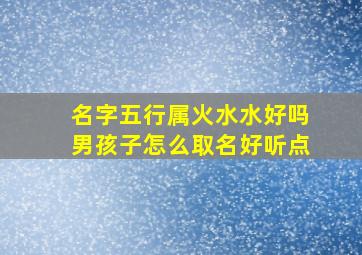 名字五行属火水水好吗男孩子怎么取名好听点