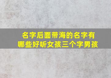 名字后面带海的名字有哪些好听女孩三个字男孩