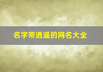 名字带逍遥的网名大全