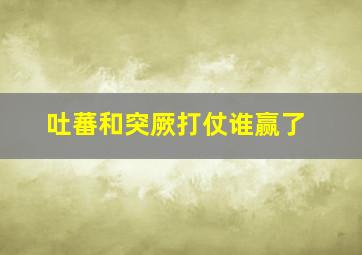 吐蕃和突厥打仗谁赢了