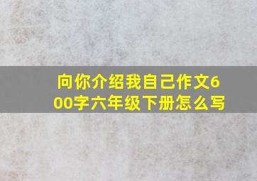 向你介绍我自己作文600字六年级下册怎么写