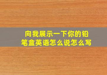 向我展示一下你的铅笔盒英语怎么说怎么写