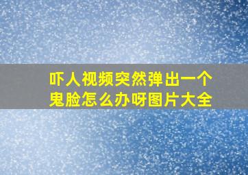 吓人视频突然弹出一个鬼脸怎么办呀图片大全