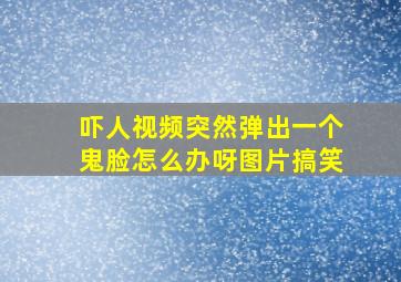 吓人视频突然弹出一个鬼脸怎么办呀图片搞笑