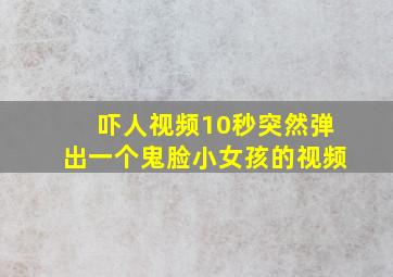 吓人视频10秒突然弹出一个鬼脸小女孩的视频