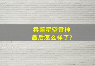 吞噬星空雷神最后怎么样了?