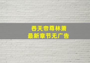 吞天帝尊林萧最新章节无广告